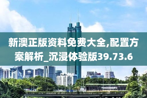 新澳正版資料免費大全,配置方案解析_沉浸體驗版39.73.6