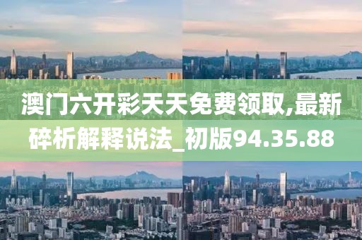 澳門六開彩天天免費領取,最新碎析解釋說法_初版94.35.88