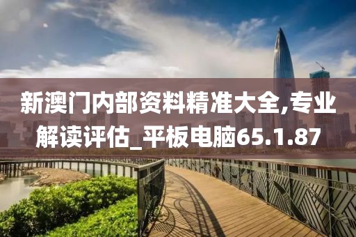 新澳門內部資料精準大全,專業解讀評估_平板電腦65.1.87