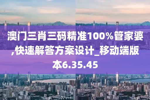 澳門三肖三碼精準100%管家婆,快速解答方案設計_移動端版本6.35.45