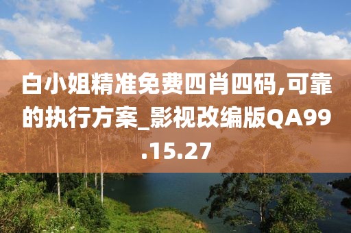 白小姐精準免費四肖四碼,可靠的執行方案_影視改編版QA99.15.27