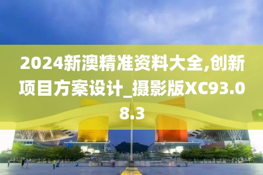 2024新澳精準資料大全,創新項目方案設計_攝影版XC93.08.3