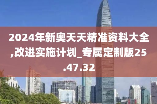 2024年新奧天天精準資料大全,改進實施計劃_專屬定制版25.47.32