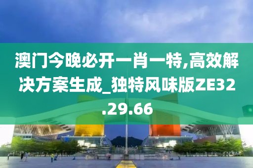 澳門今晚必開一肖一特,高效解決方案生成_獨特風味版ZE32.29.66