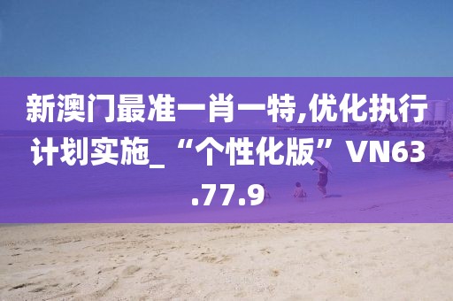 新澳門最準一肖一特,優化執行計劃實施_“個性化版”VN63.77.9