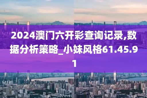 2024澳門六開彩查詢記錄,數據分析策略_小妹風格61.45.91