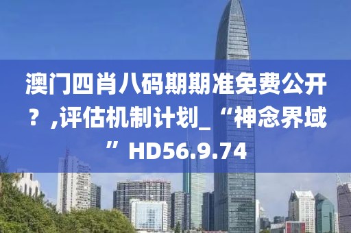 澳門四肖八碼期期準免費公開？,評估機制計劃_“神念界域”HD56.9.74