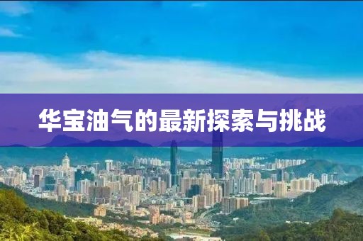 華寶油氣的最新探索與挑戰