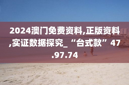 2024澳門免費資料,正版資料,實證數據探究_“臺式款”47.97.74
