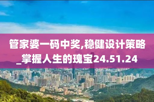 管家婆一碼中獎,穩健設計策略_掌握人生的瑰寶24.51.24