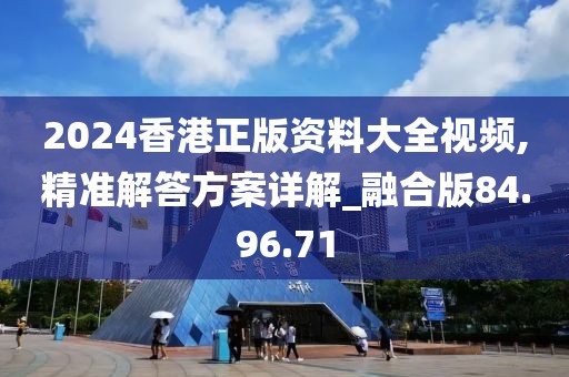 2024香港正版資料大全視頻,精準解答方案詳解_融合版84.96.71