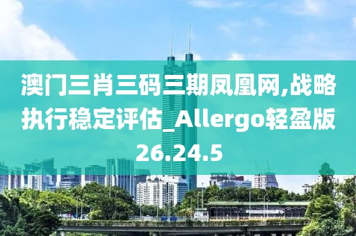 澳門三肖三碼三期鳳凰網,戰略執行穩定評估_Allergo輕盈版26.24.5