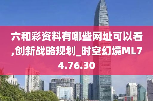 六和彩資料有哪些網址可以看,創新戰略規劃_時空幻境ML74.76.30