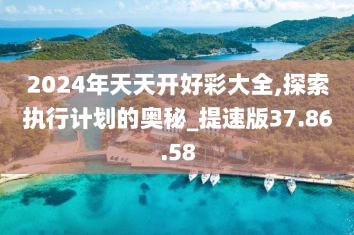 2024年天天開好彩大全,探索執行計劃的奧秘_提速版37.86.58