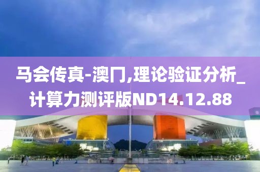 馬會傳真-澳冂,理論驗證分析_計算力測評版ND14.12.88