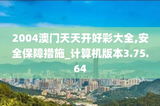 2004澳門天天開好彩大全,安全保障措施_計算機版本3.75.64