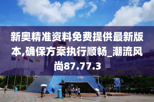 新奧精準資料免費提供最新版本,確保方案執行順暢_潮流風尚87.77.3