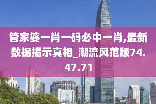 管家婆一肖一碼必中一肖,最新數據揭示真相_潮流風范版74.47.71