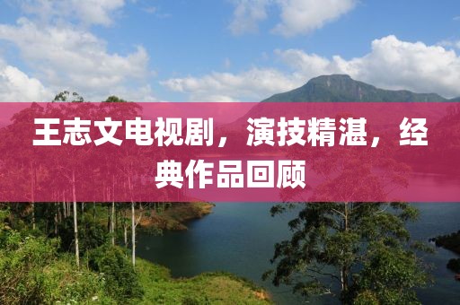 王志文電視劇，演技精湛，經典作品回顧