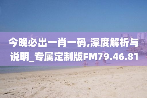 今晚必出一肖一碼,深度解析與說明_專屬定制版FM79.46.81