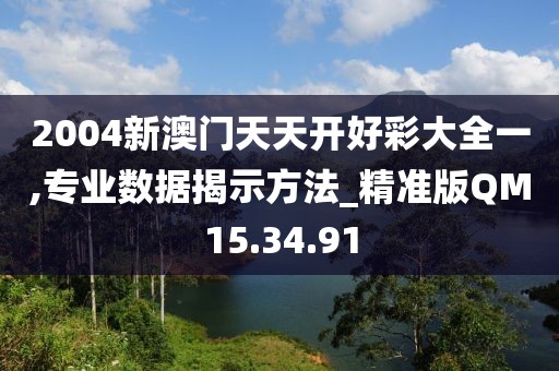 2004新澳門天天開好彩大全一,專業數據揭示方法_精準版QM15.34.91