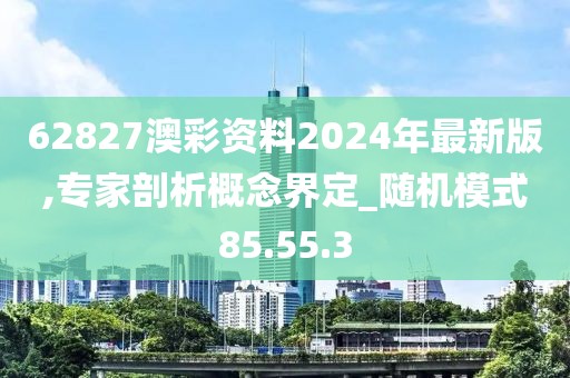 62827澳彩資料2024年最新版,專家剖析概念界定_隨機模式85.55.3