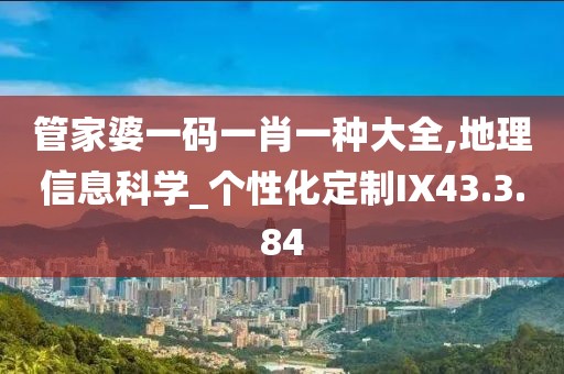 管家婆一碼一肖一種大全,地理信息科學_個性化定制IX43.3.84