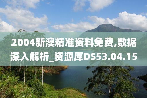 2004新澳精準資料免費,數據深入解析_資源庫DS53.04.15
