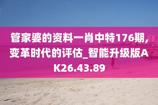 管家婆的資料一肖中特176期,變革時代的評估_智能升級版AK26.43.89