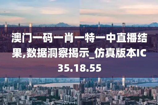 澳門一碼一肖一特一中直播結果,數據洞察揭示_仿真版本IC35.18.55