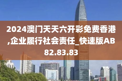 2024澳門天天六開彩免費香港,企業履行社會責任_快速版AB82.83.83