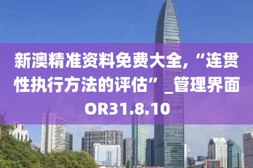 新澳精準資料免費大全,“連貫性執行方法的評估”_管理界面OR31.8.10