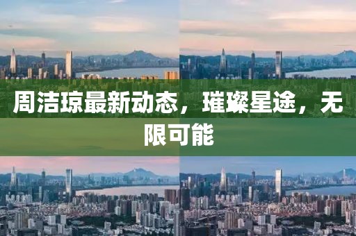周潔瓊最新動態，璀璨星途，無限可能