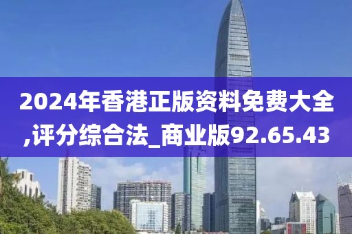 2024年香港正版資料免費大全,評分綜合法_商業版92.65.43