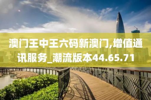 澳門王中王六碼新澳門,增值通訊服務_潮流版本44.65.71