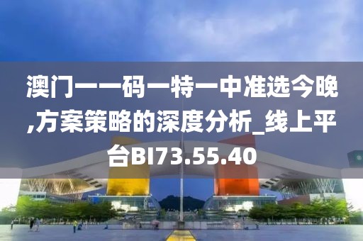 澳門一一碼一特一中準選今晚,方案策略的深度分析_線上平臺BI73.55.40