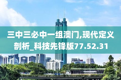 三中三必中一組澳門,現代定義剖析_科技先鋒版77.52.31