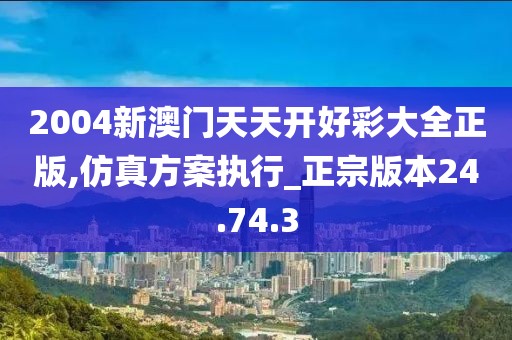 2004新澳門天天開好彩大全正版,仿真方案執行_正宗版本24.74.3