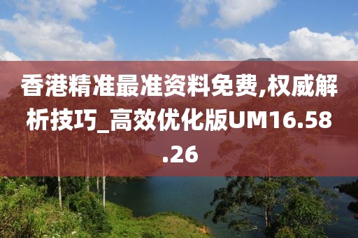 香港精準最準資料免費,權威解析技巧_高效優化版UM16.58.26