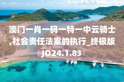 澳門一肖一碼一特一中云騎士,社會責任法案的執行_終極版JO24.1.83