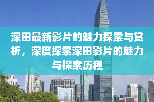 深田最新影片的魅力探索與賞析，深度探索深田影片的魅力與探索歷程