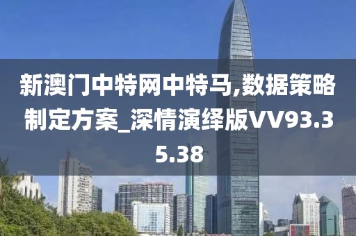 新澳門中特網中特馬,數據策略制定方案_深情演繹版VV93.35.38