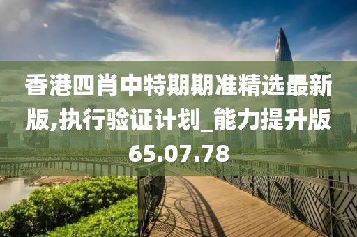 香港四肖中特期期準精選最新版,執行驗證計劃_能力提升版65.07.78