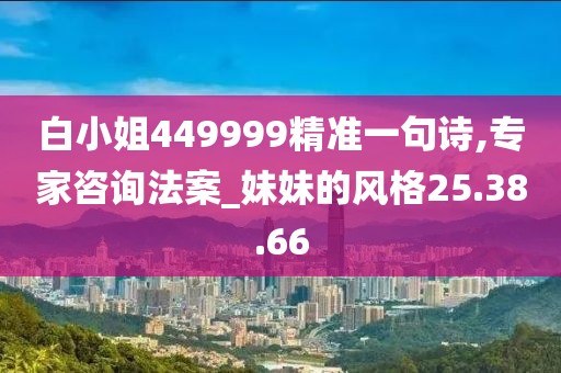 白小姐449999精準一句詩,專家咨詢法案_妹妹的風格25.38.66