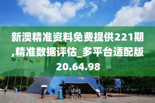 新澳精準資料免費提供221期,精準數據評估_多平臺適配版20.64.98