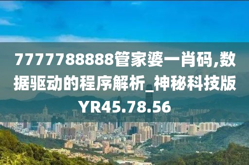 7777788888管家婆一肖碼,數據驅動的程序解析_神秘科技版YR45.78.56