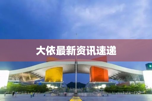 大依最新資訊速遞