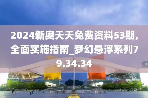 2024新奧天天免費資料53期,全面實施指南_夢幻懸浮系列79.34.34