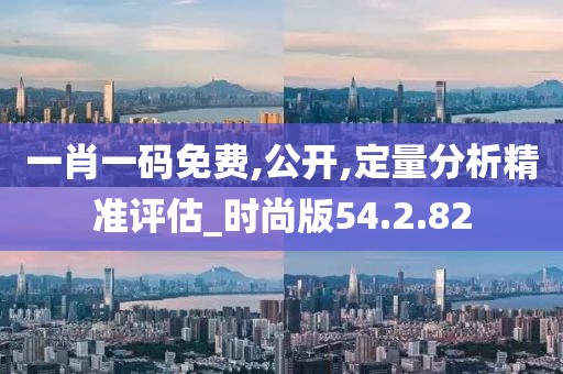 一肖一碼免費,公開,定量分析精準評估_時尚版54.2.82