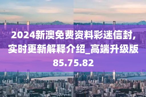 2024新澳免費資料彩迷信封,實時更新解釋介紹_高端升級版85.75.82